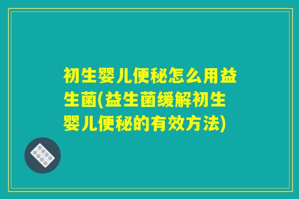 初生婴儿便秘怎么用益生菌(益生菌缓解初生婴儿便秘的有效方法) 初生婴儿便秘怎么用益生菌(益生菌缓解初生婴儿便秘的有效方法)