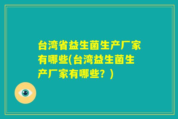 台湾省益生菌生产厂家有哪些(台湾益生菌生产厂家有哪些?) 台湾省益生菌生产厂家有哪些(台湾益生菌生产厂家有哪些?)