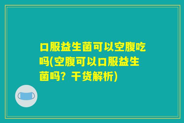 口服益生菌可以空腹吃吗(空腹可以口服益生菌吗?干货解析) 口服益生菌可以空腹吃吗(空腹可以口服益生菌吗?干货解析)