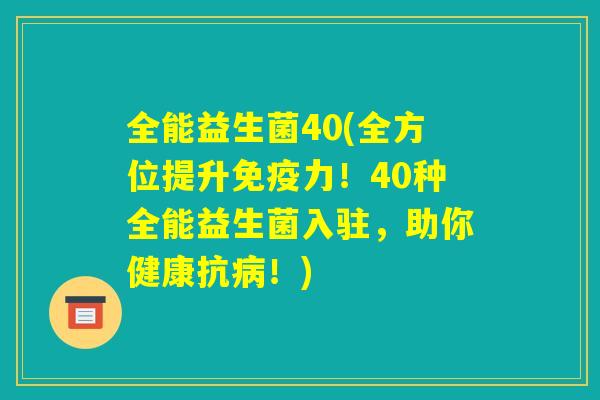 全能益生菌40(全方位提升免疫力!40种全能益生菌入驻,助你健康抗病!) 全能益生菌40(全方位提升免疫力!40种全能益生菌入驻,助你健康抗病!)