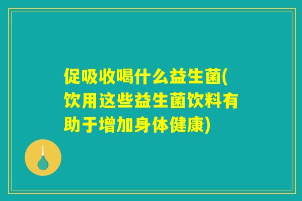 促吸收喝什么益生菌(饮用这些益生菌饮料有助于增加身体健康) 促吸收喝什么益生菌(饮用这些益生菌饮料有助于增加身体健康)