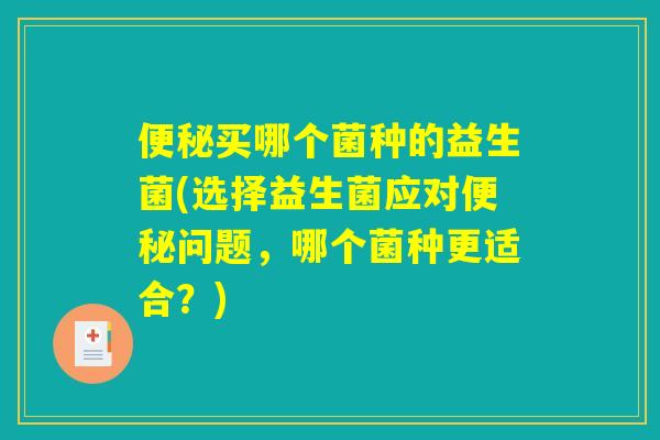 便秘买哪个菌种的益生菌(选择益生菌应对便秘问题,哪个菌种更适合?) 便秘买哪个菌种的益生菌(选择益生菌应对便秘问题,哪个菌种更适合?)