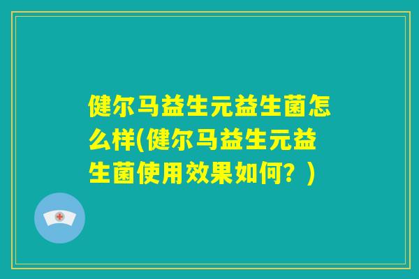 健尔马益生元益生菌怎么样(健尔马益生元益生菌使用效果如何?) 健尔马益生元益生菌怎么样(健尔马益生元益生菌使用效果如何?)