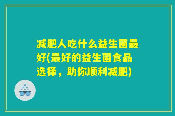 减肥人吃什么益生菌最好(最好的益生菌食品选择,助你顺利减肥) 减肥人吃什么益生菌最好(最好的益生菌食品选择,助你顺利减肥)