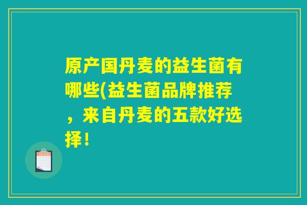 原产国丹麦的益生菌有哪些(益生菌品牌推荐,来自丹麦的五款好选择! 原产国丹麦的益生菌有哪些(益生菌品牌推荐,来自丹麦的五款好选择!