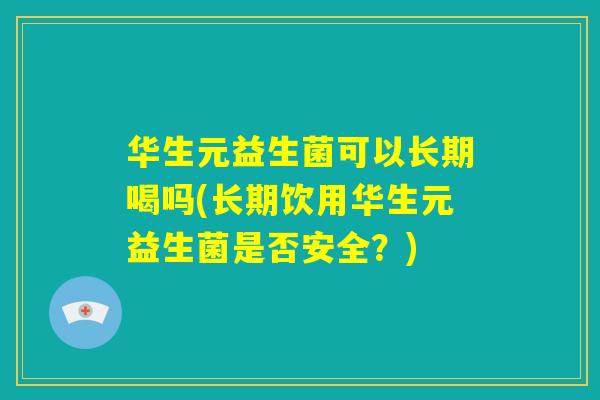 华生元益生菌可以长期喝吗(长期饮用华生元益生菌是否安全？)