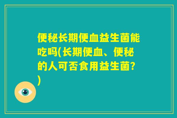 便秘长期便血益生菌能吃吗(长期便血、便秘的人可否食用益生菌？)