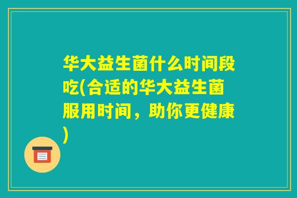 华大益生菌什么时间段吃(合适的华大益生菌服用时间,助你更健康) 华大益生菌什么时间段吃(合适的华大益生菌服用时间,助你更健康)