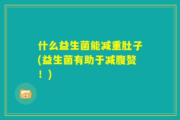 什么益生菌能减重肚子(益生菌有助于减腹赘!) 什么益生菌能减重肚子(益生菌有助于减腹赘!)