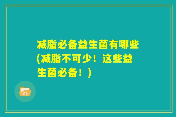 减脂必备益生菌有哪些(减脂不可少!这些益生菌必备!) 减脂必备益生菌有哪些(减脂不可少!这些益生菌必备!)