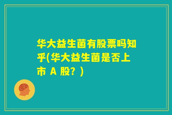 华大益生菌有股票吗知乎(华大益生菌是否上市 A 股？)