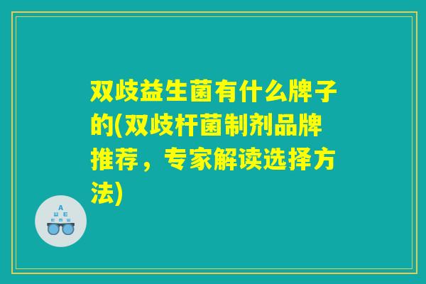 双歧益生菌有什么牌子的(双歧杆菌制剂品牌推荐，专家解读选择方法)