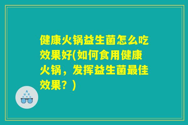 健康火锅益生菌怎么吃效果好(如何食用健康火锅,发挥益生菌最佳效果?) 健康火锅益生菌怎么吃效果好(如何食用健康火锅,发挥益生菌最佳效果?)