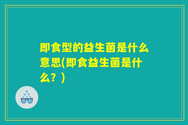 即食型的益生菌是什么意思(即食益生菌是什么?) 即食型的益生菌是什么意思(即食益生菌是什么?)