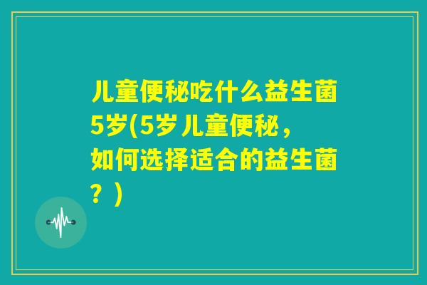 儿童便秘吃什么益生菌5岁(5岁儿童便秘,如何选择适合的益生菌?) 儿童便秘吃什么益生菌5岁(5岁儿童便秘,如何选择适合的益生菌?)