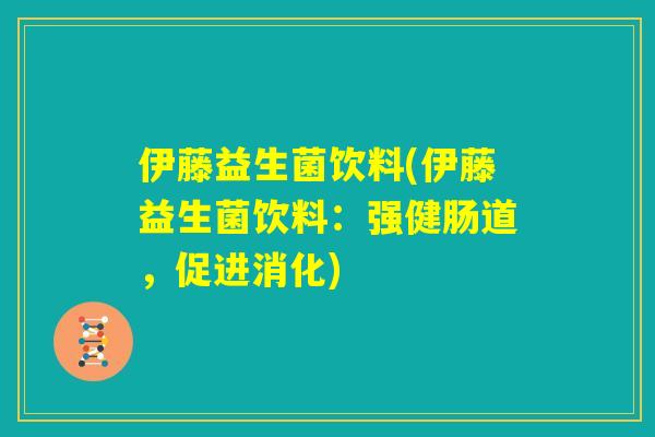 伊藤益生菌饮料(伊藤益生菌饮料:强健肠道,促进消化) 伊藤益生菌饮料(伊藤益生菌饮料:强健肠道,促进消化)