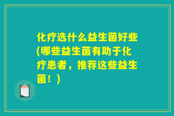 化疗选什么益生菌好些(哪些益生菌有助于化疗患者,推荐这些益生菌!) 化疗选什么益生菌好些(哪些益生菌有助于化疗患者,推荐这些益生菌!)