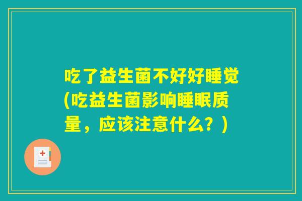 吃了益生菌不好好睡觉(吃益生菌影响睡眠质量,应该注意什么?) 吃了益生菌不好好睡觉(吃益生菌影响睡眠质量,应该注意什么?)