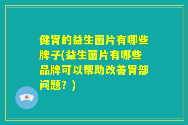 健胃的益生菌片有哪些牌子(益生菌片有哪些品牌可以帮助改善胃部问题？)