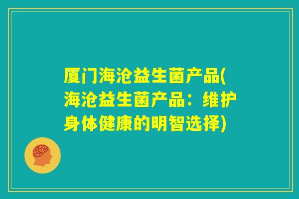 厦门海沧益生菌产品(海沧益生菌产品:维护身体健康的明智选择) 厦门海沧益生菌产品(海沧益生菌产品:维护身体健康的明智选择)
