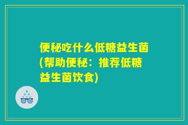 便秘吃什么低糖益生菌(帮助便秘:推荐低糖益生菌饮食) 便秘吃什么低糖益生菌(帮助便秘:推荐低糖益生菌饮食)