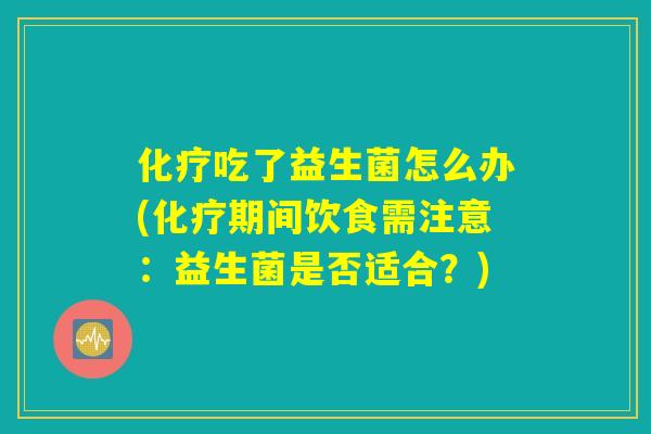 化疗吃了益生菌怎么办(化疗期间饮食需注意:益生菌是否适合?) 化疗吃了益生菌怎么办(化疗期间饮食需注意:益生菌是否适合?)