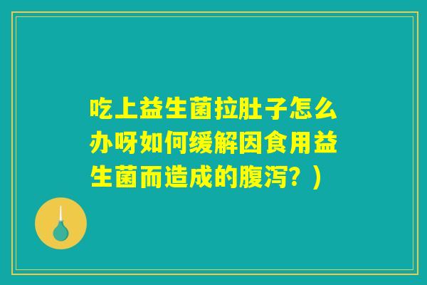 吃上益生菌拉肚子怎么办呀如何缓解因食用益生菌而造成的腹泻?) 吃上益生菌拉肚子怎么办呀如何缓解因食用益生菌而造成的腹泻?)