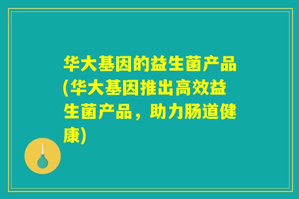 华大基因的益生菌产品(华大基因推出高效益生菌产品,助力肠道健康) 华大基因的益生菌产品(华大基因推出高效益生菌产品,助力肠道健康)