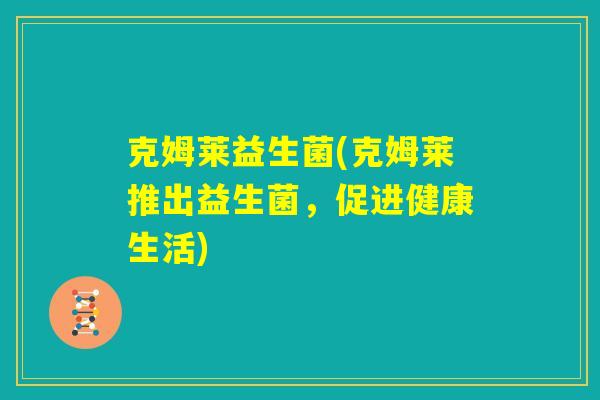 克姆莱益生菌(克姆莱推出益生菌,促进健康生活) 克姆莱益生菌(克姆莱推出益生菌,促进健康生活)