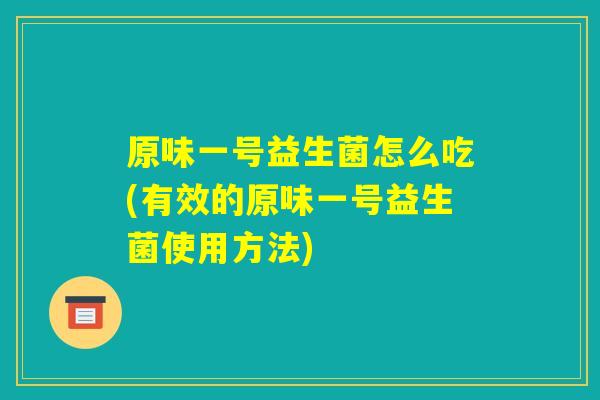 原味一号益生菌怎么吃(有效的原味一号益生菌使用方法) 原味一号益生菌怎么吃(有效的原味一号益生菌使用方法)