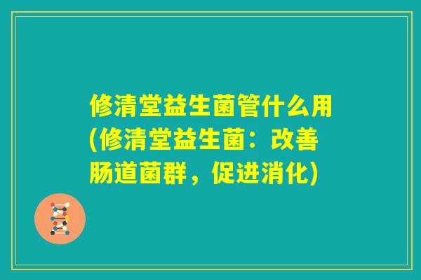 修清堂益生菌管什么用(修清堂益生菌:改善肠道菌群,促进消化) 修清堂益生菌管什么用(修清堂益生菌:改善肠道菌群,促进消化)