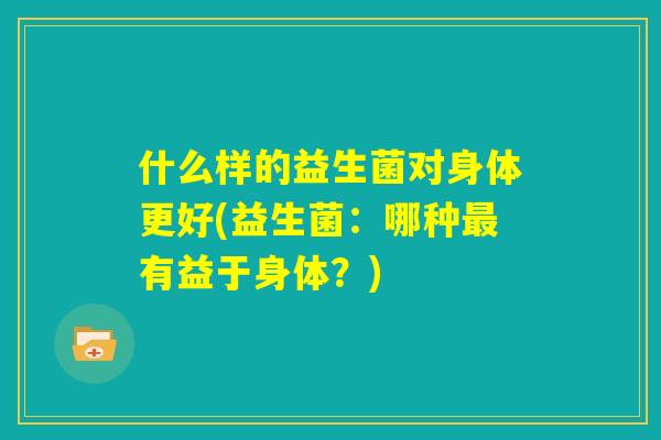 什么样的益生菌对身体更好(益生菌：哪种最有益于身体？)