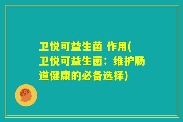 卫悦可益生菌 作用(卫悦可益生菌:维护肠道健康的必备选择) 卫悦可益生菌 作用(卫悦可益生菌:维护肠道健康的必备选择)