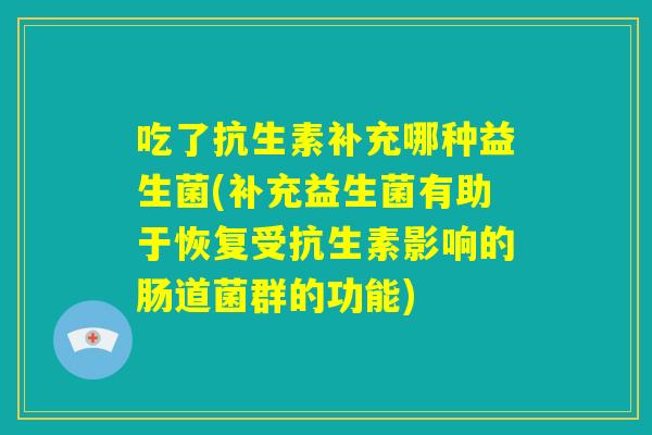 吃了抗生素补充哪种益生菌(补充益生菌有助于恢复受抗生素影响的肠道菌群的功能) 吃了抗生素补充哪种益生菌(补充益生菌有助于恢复受抗生素影响的肠道菌群的功能)