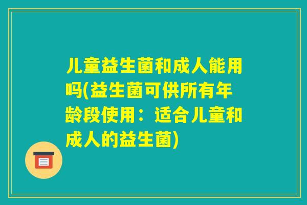 儿童益生菌和成人能用吗(益生菌可供所有年龄段使用:适合儿童和成人的益生菌) 儿童益生菌和成人能用吗(益生菌可供所有年龄段使用:适合儿童和成人的益生菌)