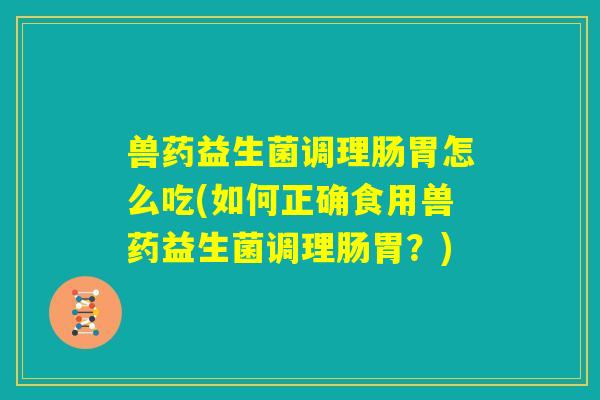 兽药益生菌调理肠胃怎么吃(如何正确食用兽药益生菌调理肠胃?) 兽药益生菌调理肠胃怎么吃(如何正确食用兽药益生菌调理肠胃?)