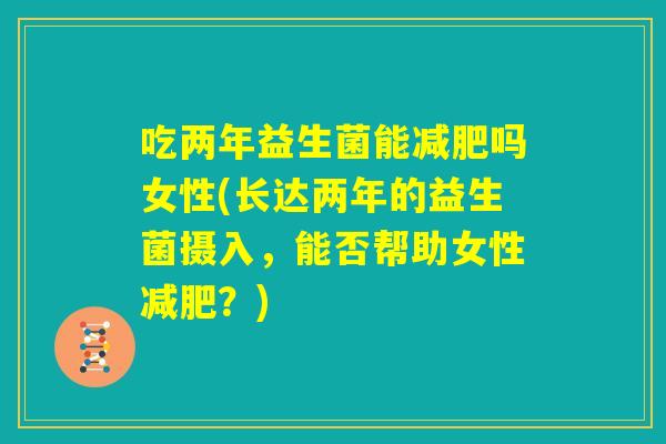 吃两年益生菌能减肥吗女性(长达两年的益生菌摄入,能否帮助女性减肥?) 吃两年益生菌能减肥吗女性(长达两年的益生菌摄入,能否帮助女性减肥?)