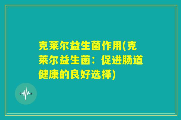克莱尔益生菌作用(克莱尔益生菌：促进肠道健康的良好选择)