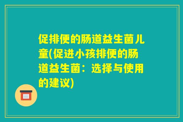 促排便的肠道益生菌儿童(促进小孩排便的肠道益生菌：选择与使用的建议)