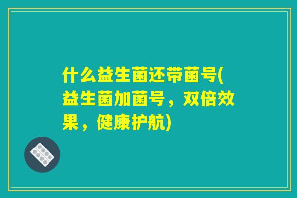 什么益生菌还带菌号(益生菌加菌号，双倍效果，健康护航)