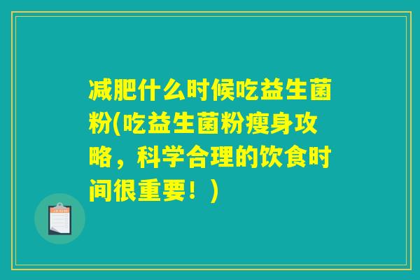 减肥什么时候吃益生菌粉(吃益生菌粉瘦身攻略,科学合理的饮食时间很重要!) 减肥什么时候吃益生菌粉(吃益生菌粉瘦身攻略,科学合理的饮食时间很重要!)