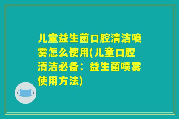 儿童益生菌口腔清洁喷雾怎么使用(儿童口腔清洁必备:益生菌喷雾使用方法) 儿童益生菌口腔清洁喷雾怎么使用(儿童口腔清洁必备:益生菌喷雾使用方法)