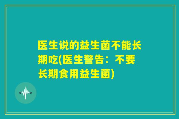 医生说的益生菌不能长期吃(医生警告：不要长期食用益生菌)