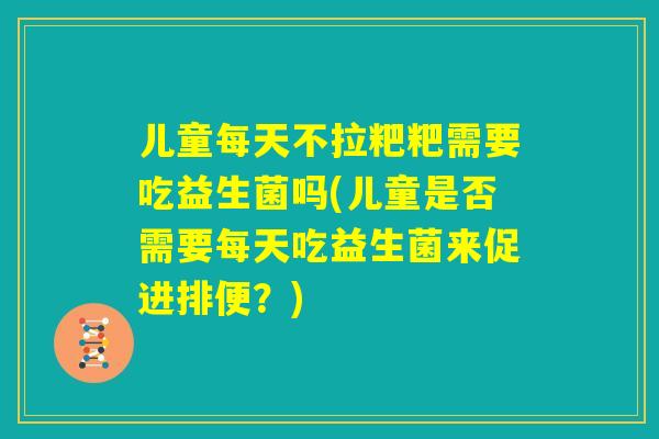 儿童每天不拉粑粑需要吃益生菌吗(儿童是否需要每天吃益生菌来促进排便？)