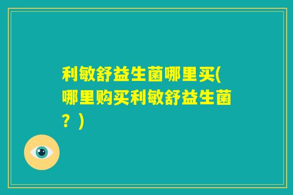 利敏舒益生菌哪里买(哪里购买利敏舒益生菌?) 利敏舒益生菌哪里买(哪里购买利敏舒益生菌?)