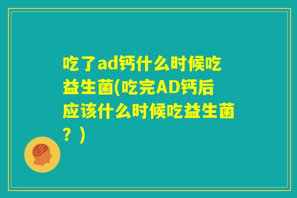 吃了ad钙什么时候吃益生菌(吃完AD钙后应该什么时候吃益生菌？)