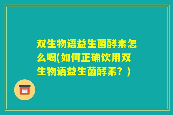 双生物语益生菌酵素怎么喝(如何正确饮用双生物语益生菌酵素?) 双生物语益生菌酵素怎么喝(如何正确饮用双生物语益生菌酵素?)
