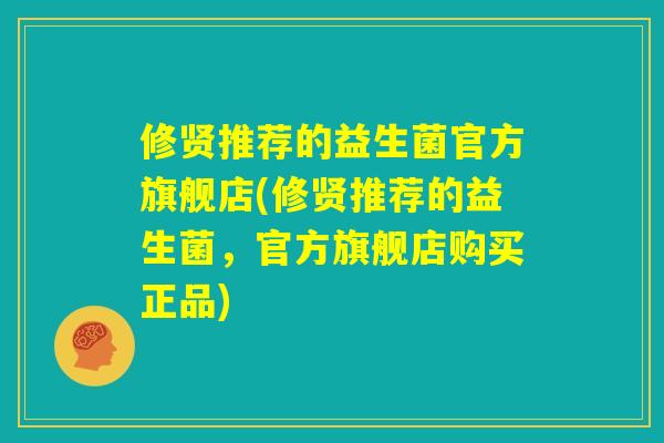 修贤推荐的益生菌官方旗舰店(修贤推荐的益生菌,官方旗舰店购买正品) 修贤推荐的益生菌官方旗舰店(修贤推荐的益生菌,官方旗舰店购买正品)
