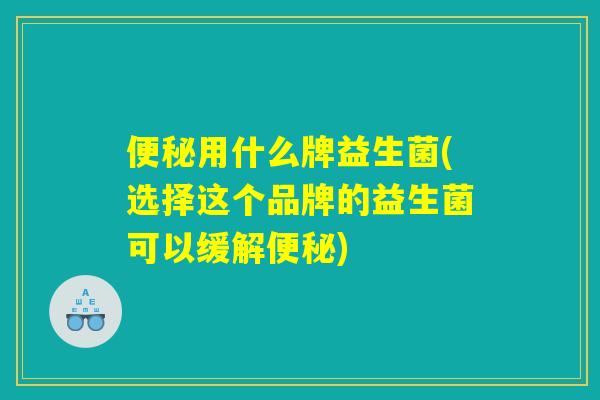 便秘用什么牌益生菌(选择这个品牌的益生菌可以缓解便秘) 便秘用什么牌益生菌(选择这个品牌的益生菌可以缓解便秘)