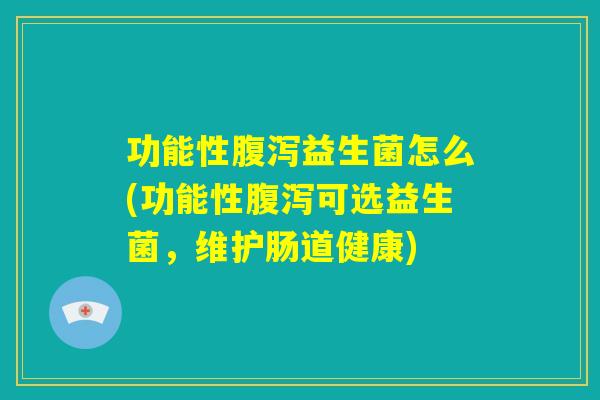 功能性腹泻益生菌怎么(功能性腹泻可选益生菌,维护肠道健康) 功能性腹泻益生菌怎么(功能性腹泻可选益生菌,维护肠道健康)